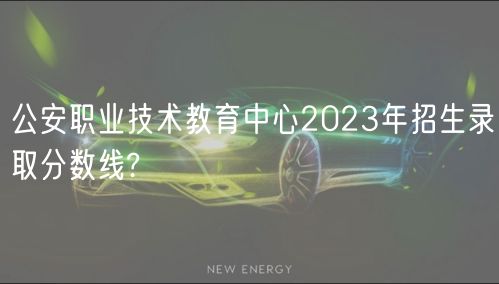 公安職業(yè)技術(shù)教育中心2023年招生錄取分?jǐn)?shù)線?