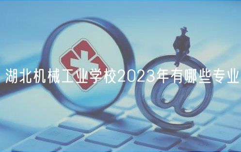 湖北機械工業(yè)學校2023年有哪些專業(yè)