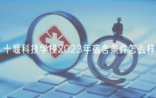 十堰科技學(xué)校2023年宿舍條件怎么樣