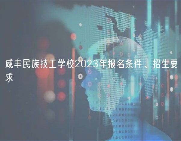 咸豐民族技工學(xué)校2023年報(bào)名條件、招生要求