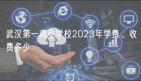 武漢第一商業(yè)學(xué)校2023年學(xué)費(fèi)、收費(fèi)多少