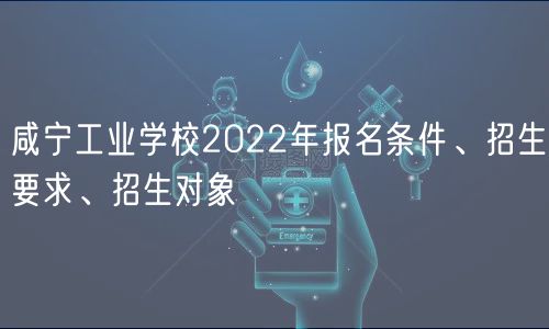 咸寧工業(yè)學(xué)校2022年報(bào)名條件、招生要求、招生對(duì)象