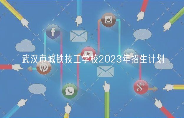 武漢市城鐵技工學(xué)校2023年招生計劃