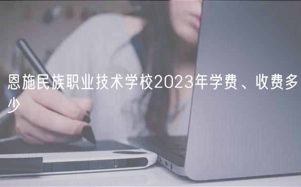 恩施民族職業(yè)技術(shù)學(xué)校2023年學(xué)費(fèi)、收費(fèi)多少