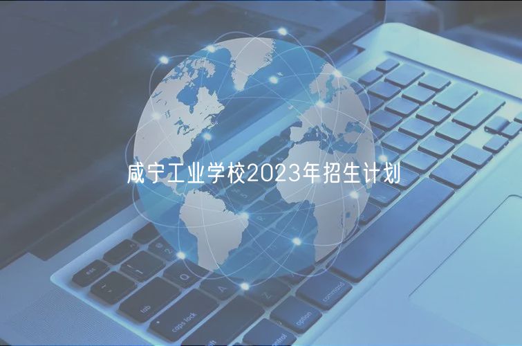 咸寧工業(yè)學(xué)校2023年招生計劃