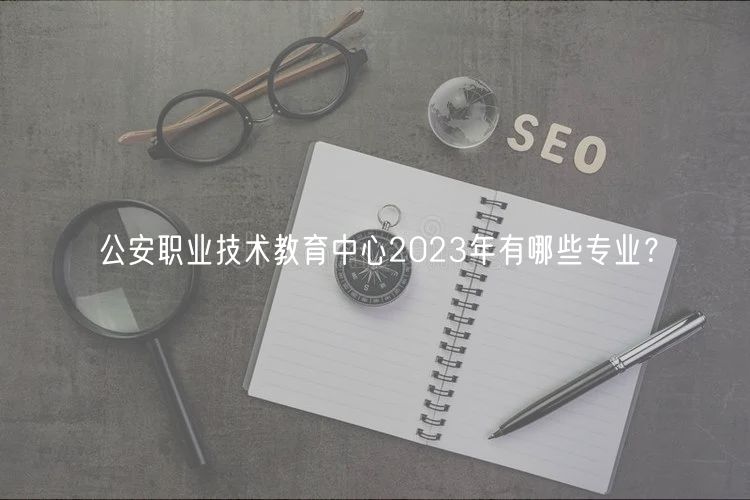 公安職業(yè)技術(shù)教育中心2023年有哪些專業(yè)？