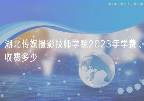 湖北傳媒攝影技師學(xué)院2023年學(xué)費(fèi)、收費(fèi)多少