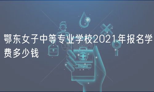 鄂東女子中等專業(yè)學校2021年報名學費多少錢