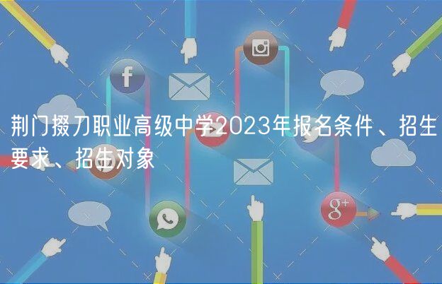 荊門(mén)掇刀職業(yè)高級(jí)中學(xué)2023年報(bào)名條件、招生要求、招生對(duì)象