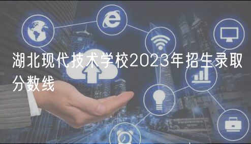 湖北現(xiàn)代技術(shù)學(xué)校2023年招生錄取分?jǐn)?shù)線