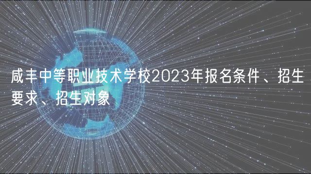 咸豐中等職業(yè)技術學校2023年報名條件、招生要求、招生對象