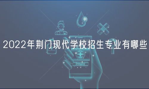 2022年荊門現(xiàn)代學(xué)校招生專業(yè)有哪些