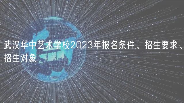 武漢華中藝術(shù)學(xué)校2023年報名條件、招生要求、招生對象