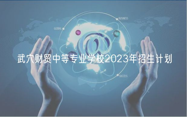 武穴財貿(mào)中等專業(yè)學校2023年招生計劃