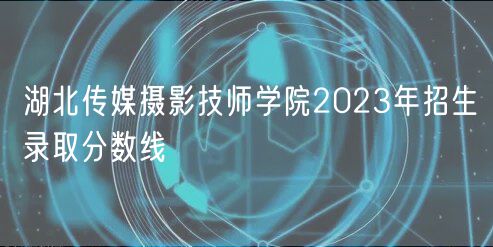 湖北傳媒攝影技師學(xué)院2023年招生錄取分?jǐn)?shù)線