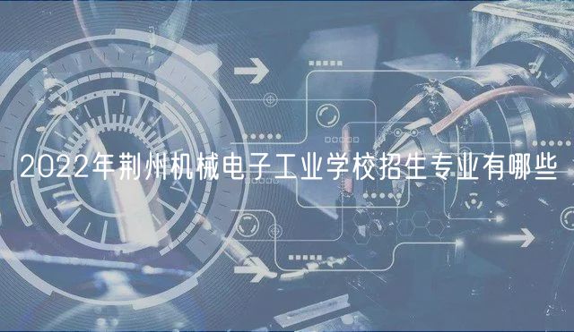 2022年荊州機(jī)械電子工業(yè)學(xué)校招生專業(yè)有哪些