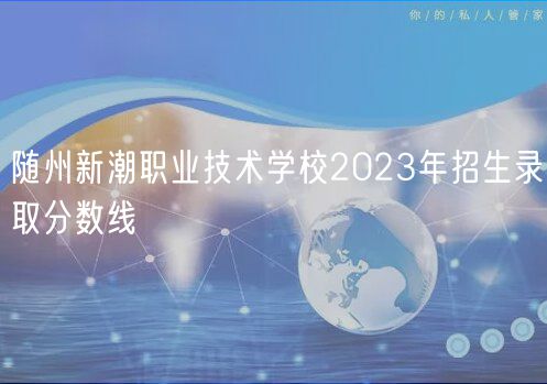 隨州新潮職業(yè)技術學校2023年招生錄取分數線