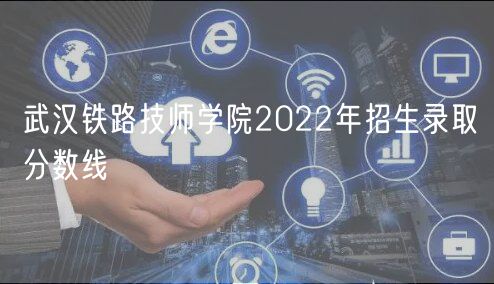 武漢鐵路技師學(xué)院2022年招生錄取分數(shù)線