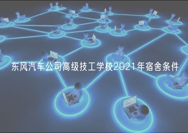 東風(fēng)汽車公司高級技工學(xué)校2021年宿舍條件