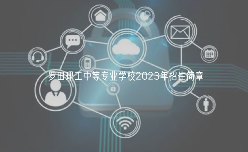 羅田理工中等專業(yè)學(xué)校2023年招生簡章