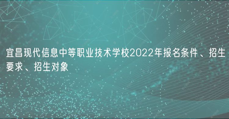 宜昌現(xiàn)代信息中等職業(yè)技術(shù)學(xué)校2022年報名條件、招生要求、招生對象