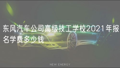 東風(fēng)汽車公司高級(jí)技工學(xué)校2021年報(bào)名學(xué)費(fèi)多少錢