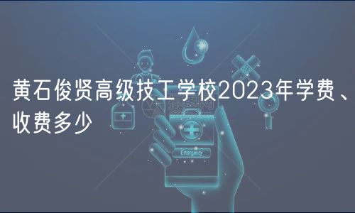 黃石俊賢高級技工學校2023年學費、收費多少