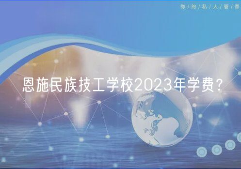 恩施民族技工學(xué)校2023年學(xué)費？