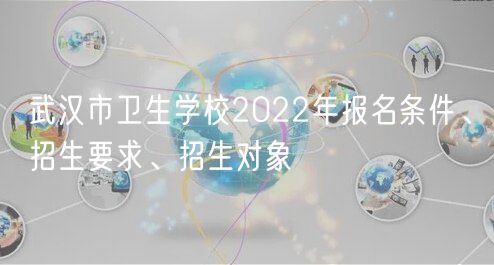 武漢市衛(wèi)生學(xué)校2022年報(bào)名條件、招生要求、招生對(duì)象