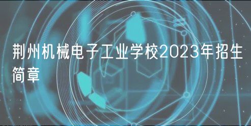 荊州機(jī)械電子工業(yè)學(xué)校2023年招生簡章