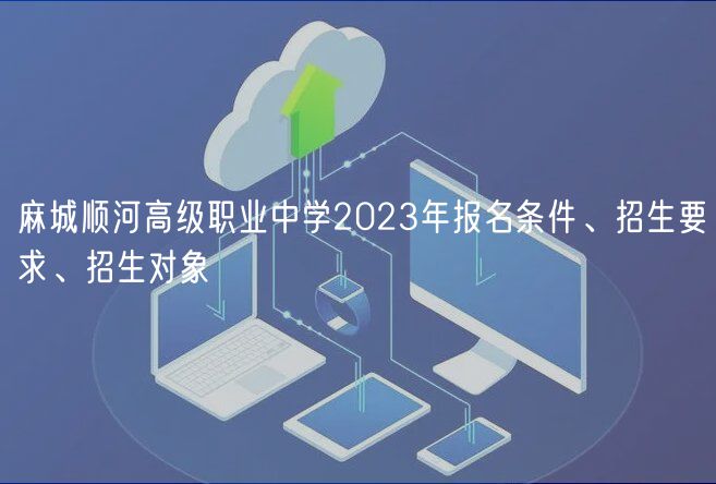 麻城順河高級職業(yè)中學2023年報名條件、招生要求、招生對象