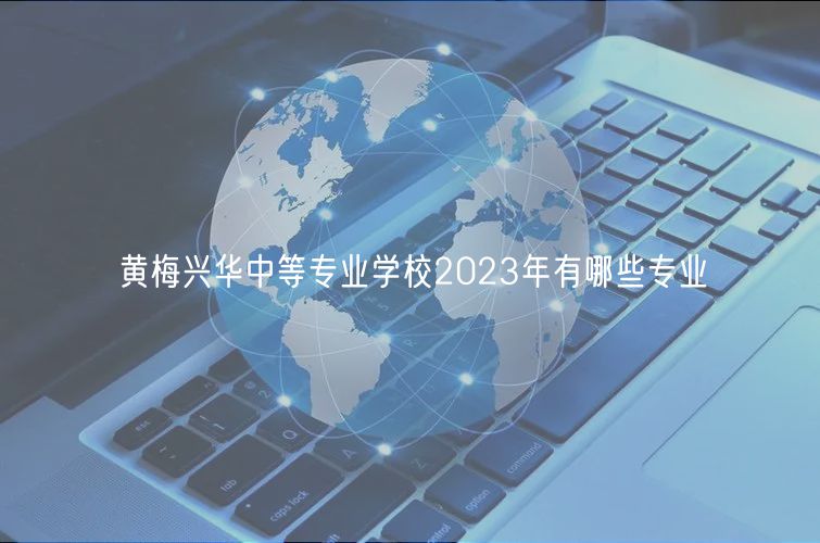 黃梅興華中等專業(yè)學(xué)校2023年有哪些專業(yè)