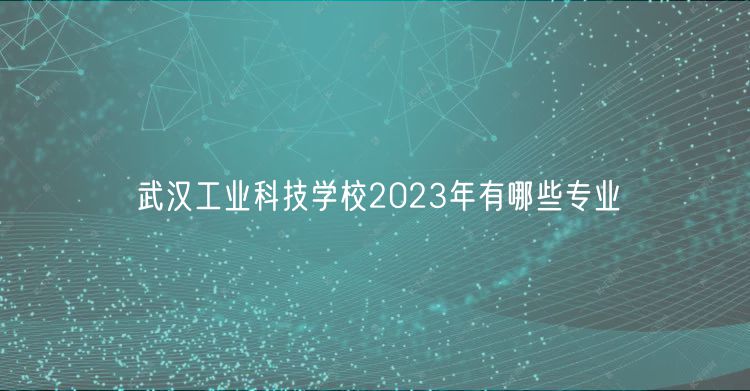 武漢工業(yè)科技學(xué)校2023年有哪些專業(yè)