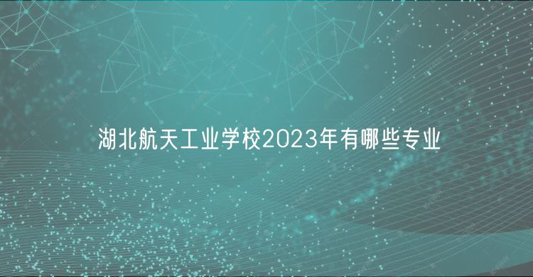 湖北航天工業(yè)學校2023年有哪些專業(yè)