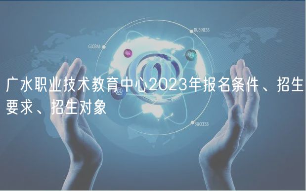 廣水職業(yè)技術(shù)教育中心2023年報(bào)名條件、招生要求、招生對(duì)象