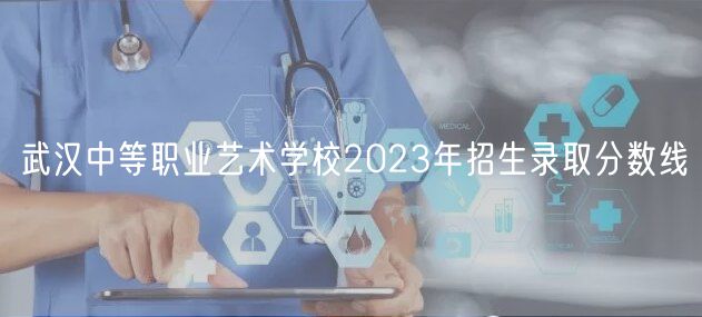 武漢中等職業(yè)藝術(shù)學(xué)校2023年招生錄取分?jǐn)?shù)線