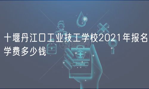 十堰丹江口工業(yè)技工學(xué)校2021年報(bào)名學(xué)費(fèi)多少錢