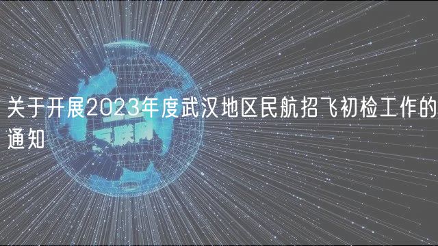 關(guān)于開展2023年度武漢地區(qū)民航招飛初檢工作的通知