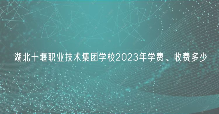 湖北十堰職業(yè)技術集團學校2023年學費、收費多少