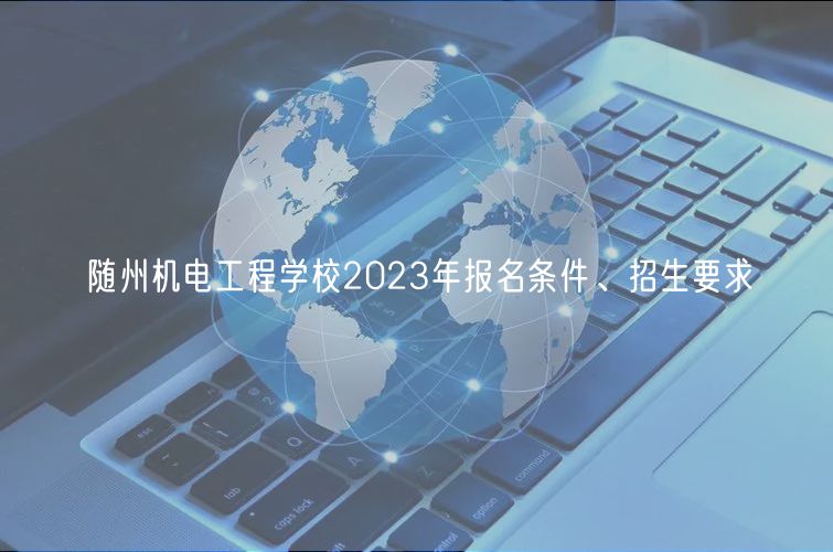 隨州機(jī)電工程學(xué)校2023年報(bào)名條件、招生要求