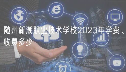 隨州新潮職業(yè)技術(shù)學(xué)校2023年學(xué)費(fèi)、收費(fèi)多少