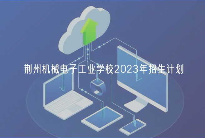 荊州機(jī)械電子工業(yè)學(xué)校2023年招生計(jì)劃