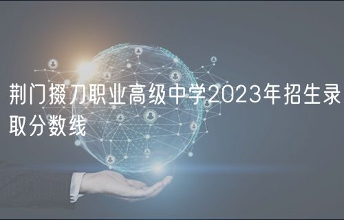 荊門(mén)掇刀職業(yè)高級(jí)中學(xué)2023年招生錄取分?jǐn)?shù)線