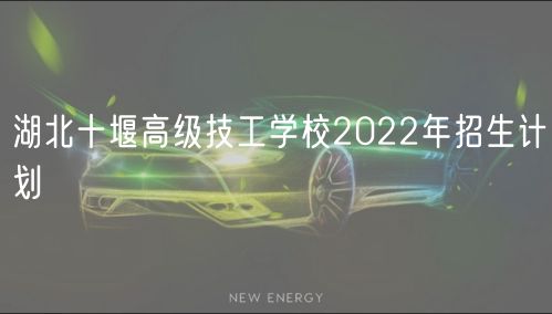 湖北十堰高級(jí)技工學(xué)校2022年招生計(jì)劃