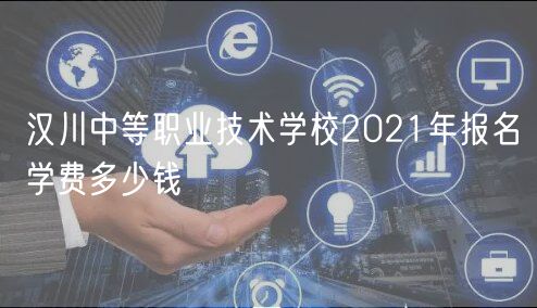 漢川中等職業(yè)技術(shù)學校2021年報名學費多少錢