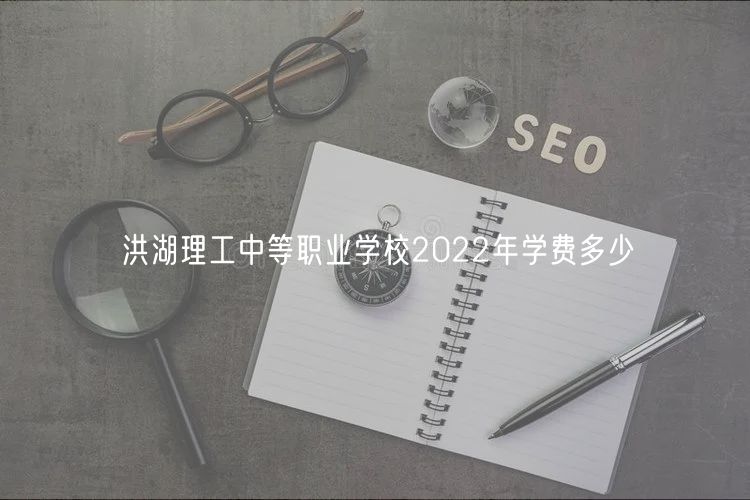 洪湖理工中等職業(yè)學(xué)校2022年學(xué)費(fèi)多少