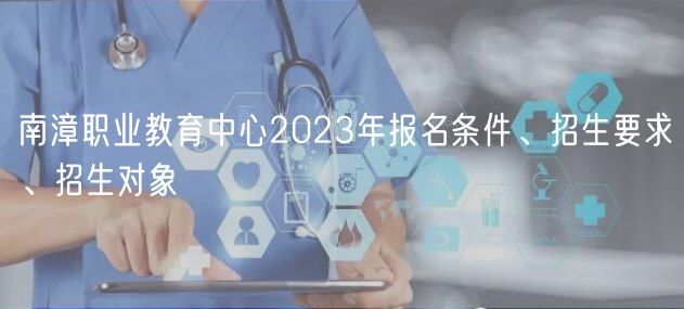 南漳職業(yè)教育中心2023年報(bào)名條件、招生要求、招生對(duì)象