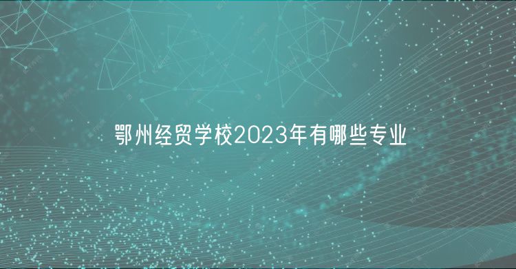 鄂州經(jīng)貿(mào)學校2023年有哪些專業(yè)