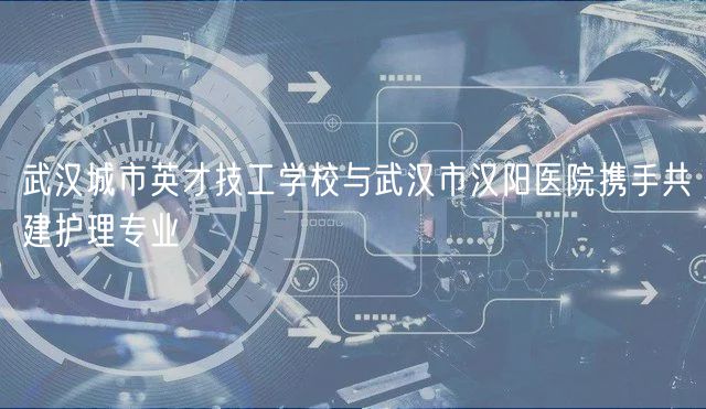 武漢城市英才技工學校與武漢市漢陽醫(yī)院攜手共建護理專業(yè)