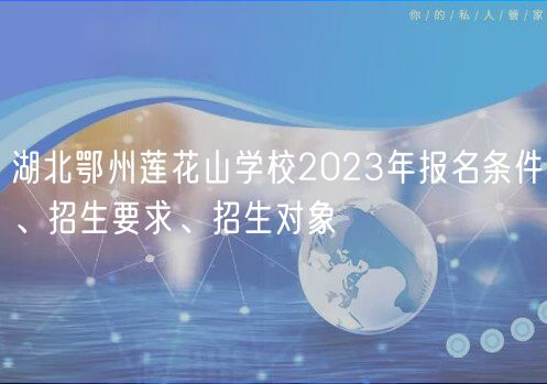 湖北鄂州蓮花山學(xué)校2023年報(bào)名條件、招生要求、招生對象